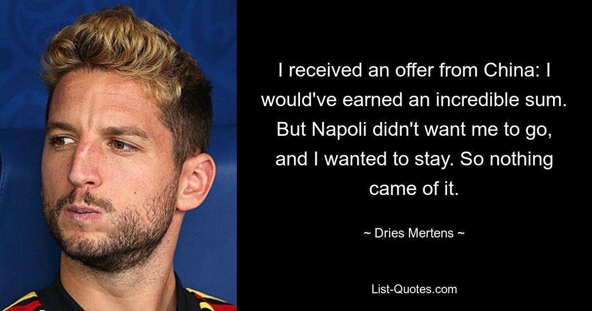 I received an offer from China: I would've earned an incredible sum. But Napoli didn't want me to go, and I wanted to stay. So nothing came of it. — © Dries Mertens