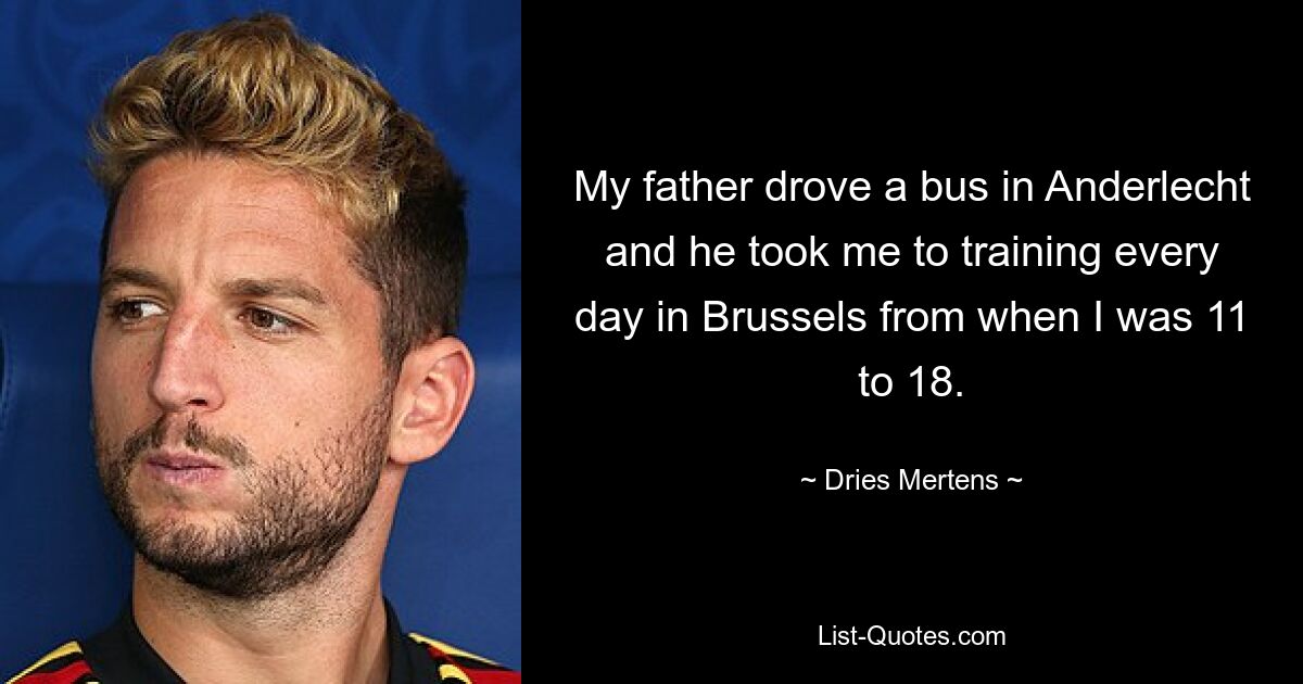 My father drove a bus in Anderlecht and he took me to training every day in Brussels from when I was 11 to 18. — © Dries Mertens