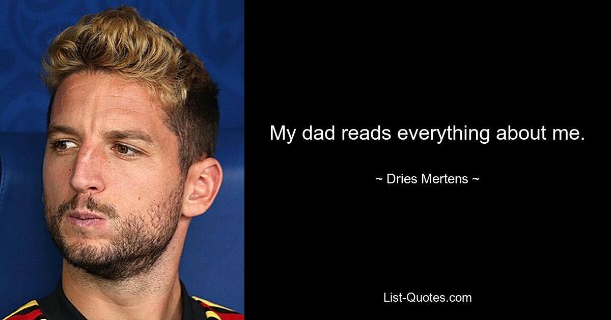 My dad reads everything about me. — © Dries Mertens