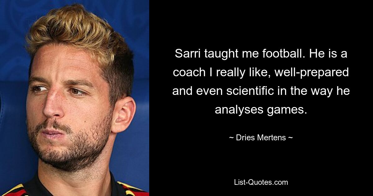 Sarri taught me football. He is a coach I really like, well-prepared and even scientific in the way he analyses games. — © Dries Mertens