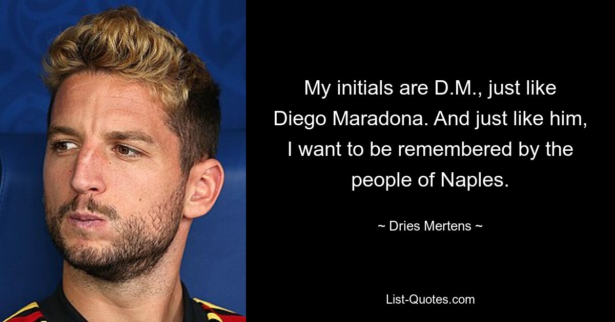 My initials are D.M., just like Diego Maradona. And just like him, I want to be remembered by the people of Naples. — © Dries Mertens