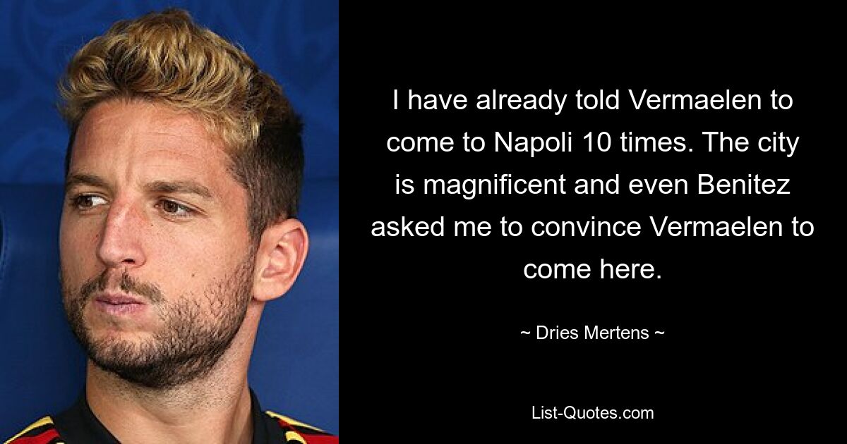 I have already told Vermaelen to come to Napoli 10 times. The city is magnificent and even Benitez asked me to convince Vermaelen to come here. — © Dries Mertens