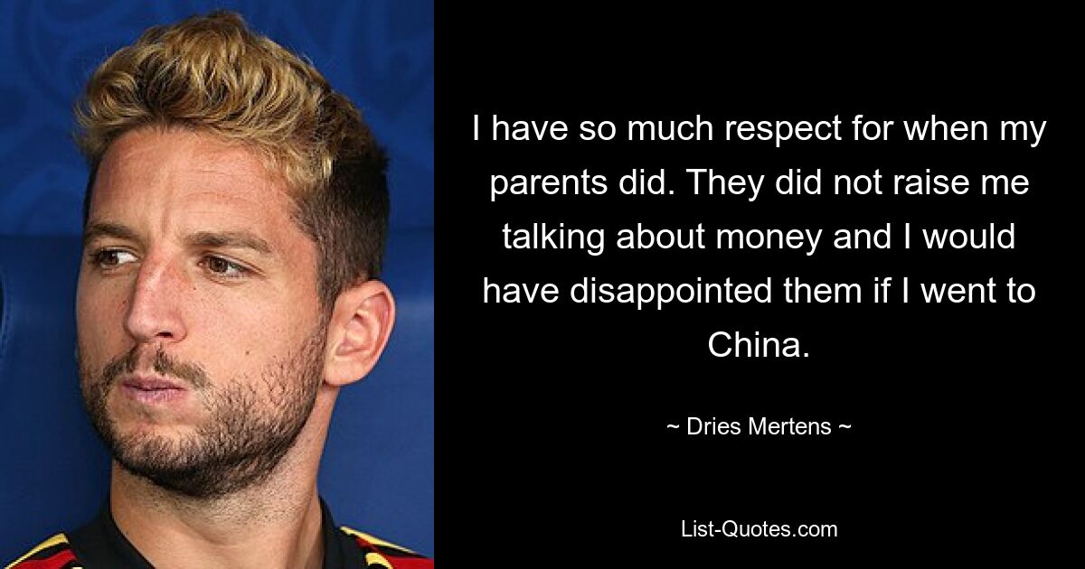 I have so much respect for when my parents did. They did not raise me talking about money and I would have disappointed them if I went to China. — © Dries Mertens