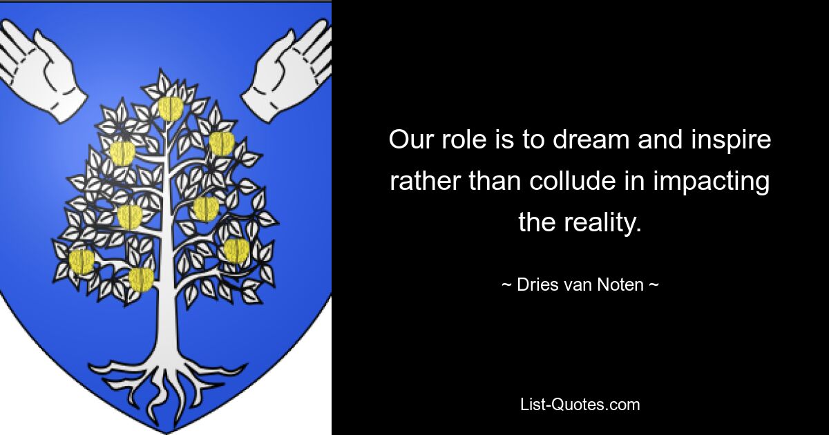 Our role is to dream and inspire rather than collude in impacting the reality. — © Dries van Noten