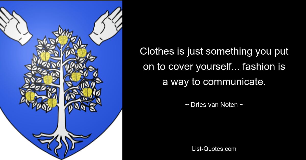 Clothes is just something you put on to cover yourself... fashion is a way to communicate. — © Dries van Noten