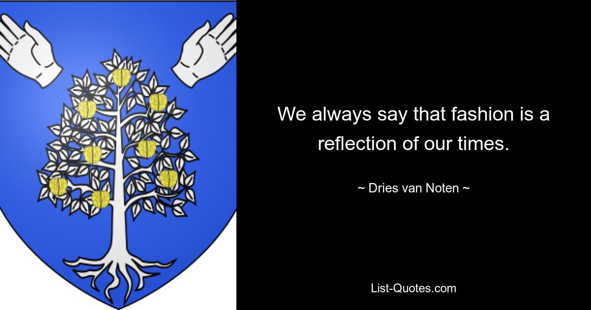 We always say that fashion is a reflection of our times. — © Dries van Noten