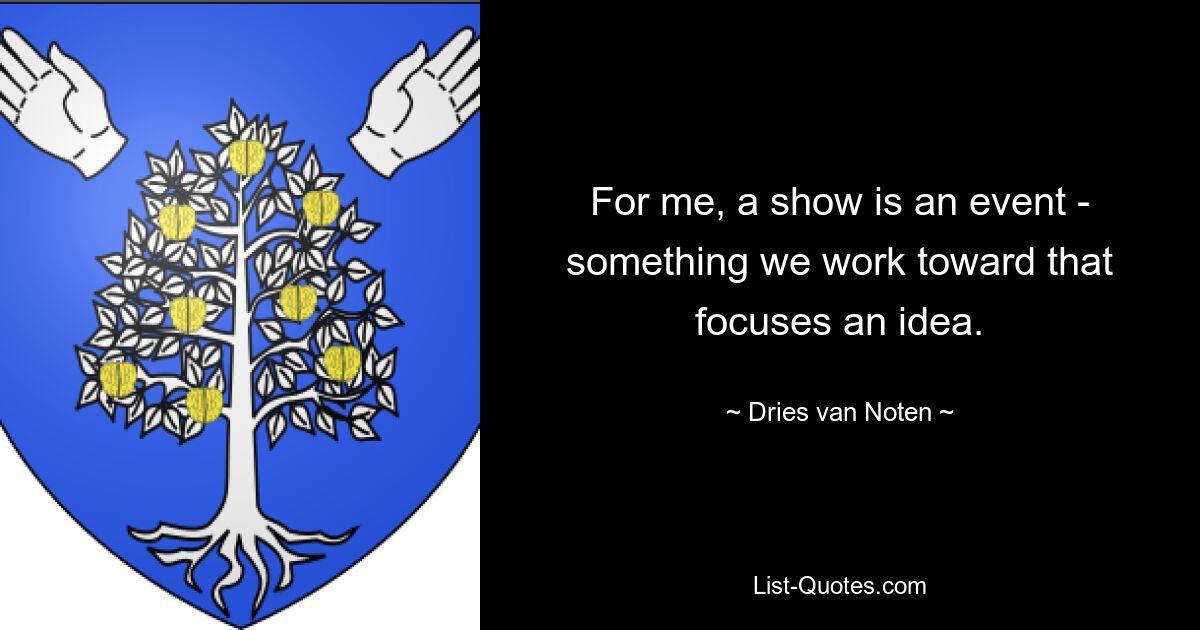 For me, a show is an event - something we work toward that focuses an idea. — © Dries van Noten