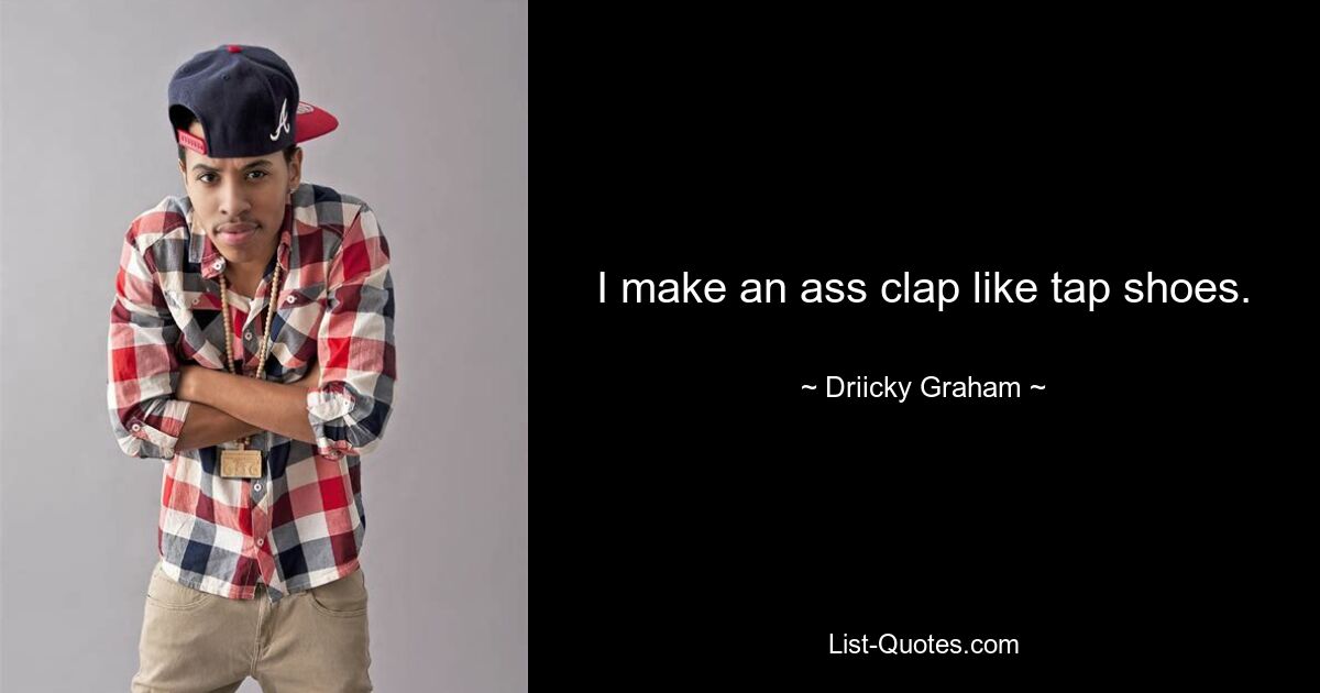 I make an ass clap like tap shoes. — © Driicky Graham