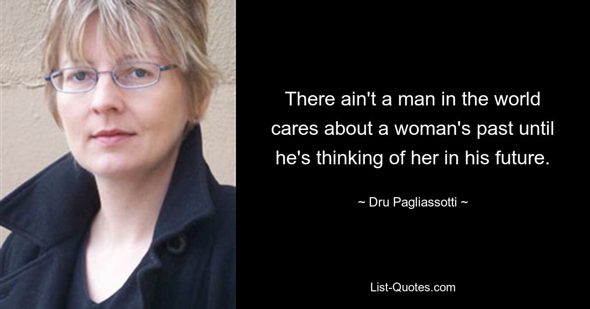 There ain't a man in the world cares about a woman's past until he's thinking of her in his future. — © Dru Pagliassotti