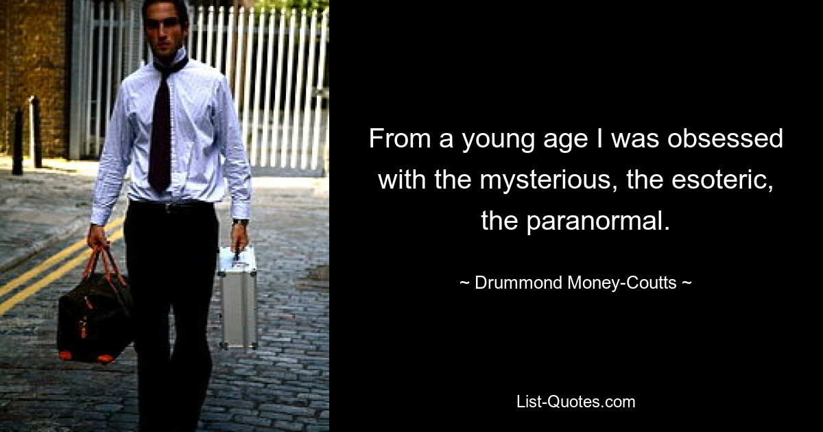 From a young age I was obsessed with the mysterious, the esoteric, the paranormal. — © Drummond Money-Coutts