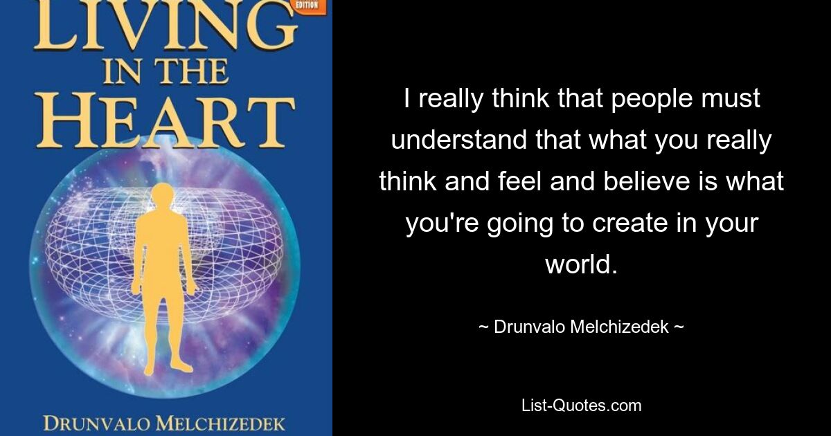 Я действительно думаю, что люди должны понимать: то, что вы действительно думаете, чувствуете и во что верите, — это то, что вы собираетесь создать в своем мире. — © Друнвало Мельхиседек