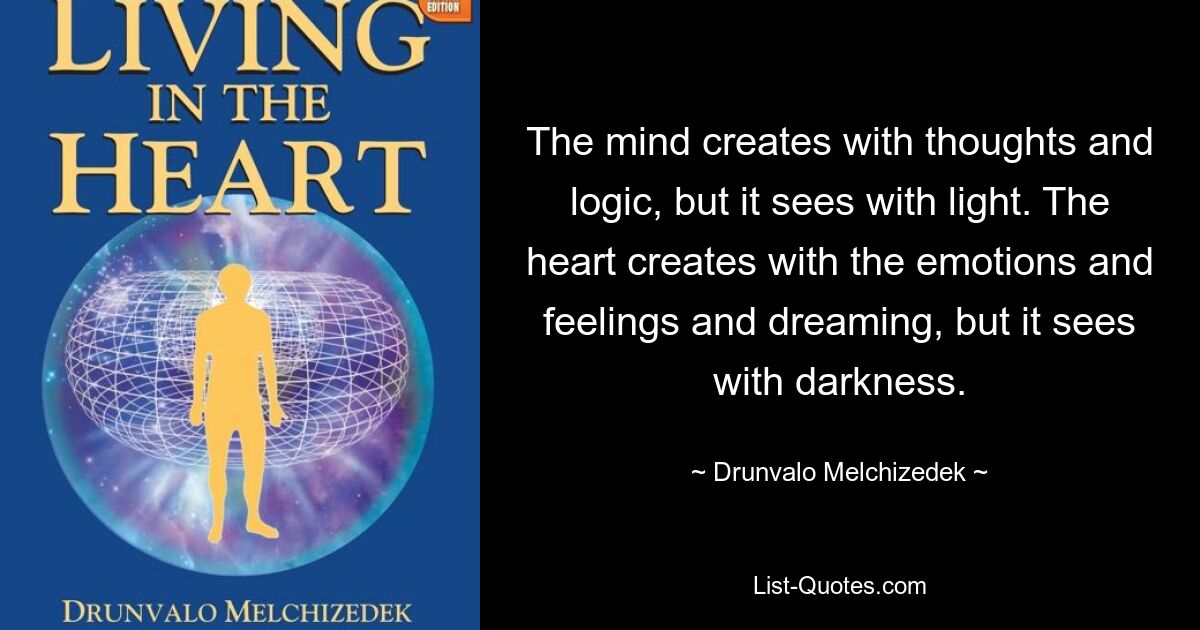 The mind creates with thoughts and logic, but it sees with light. The heart creates with the emotions and feelings and dreaming, but it sees with darkness. — © Drunvalo Melchizedek