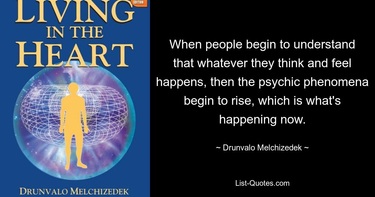 When people begin to understand that whatever they think and feel happens, then the psychic phenomena begin to rise, which is what's happening now. — © Drunvalo Melchizedek