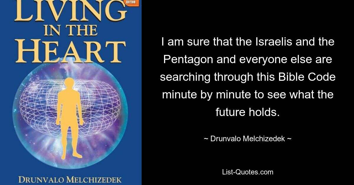 I am sure that the Israelis and the Pentagon and everyone else are searching through this Bible Code minute by minute to see what the future holds. — © Drunvalo Melchizedek