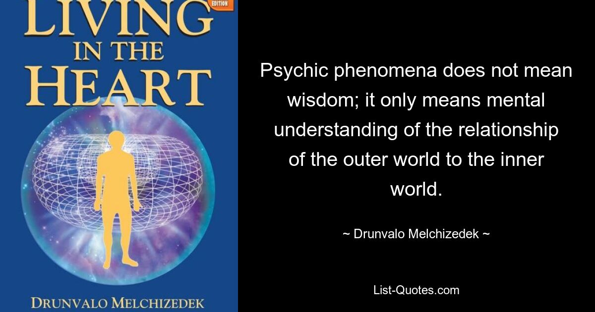 Psychische Phänomene bedeuten nicht Weisheit; es bedeutet lediglich ein mentales Verständnis der Beziehung der Außenwelt zur Innenwelt. — © Drunvalo Melchisedek 