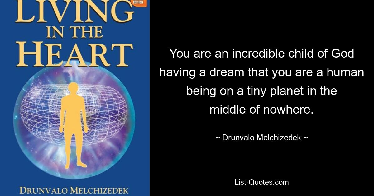 You are an incredible child of God having a dream that you are a human being on a tiny planet in the middle of nowhere. — © Drunvalo Melchizedek