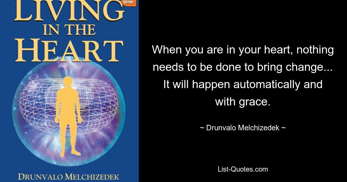 When you are in your heart, nothing needs to be done to bring change... It will happen automatically and with grace. — © Drunvalo Melchizedek