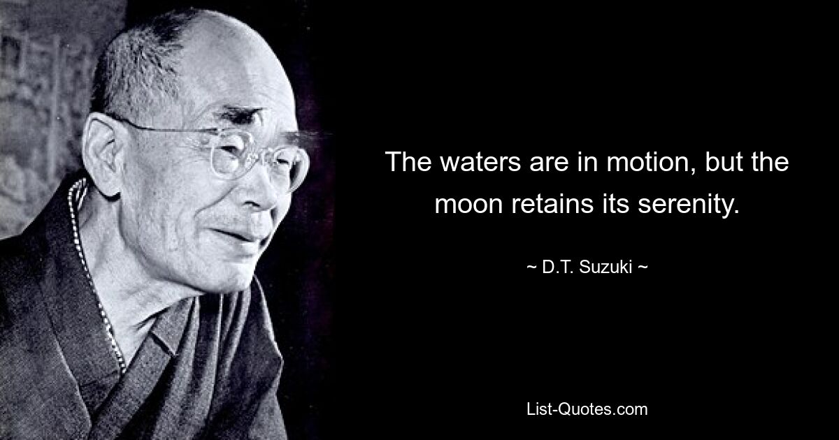 The waters are in motion, but the moon retains its serenity. — © D.T. Suzuki