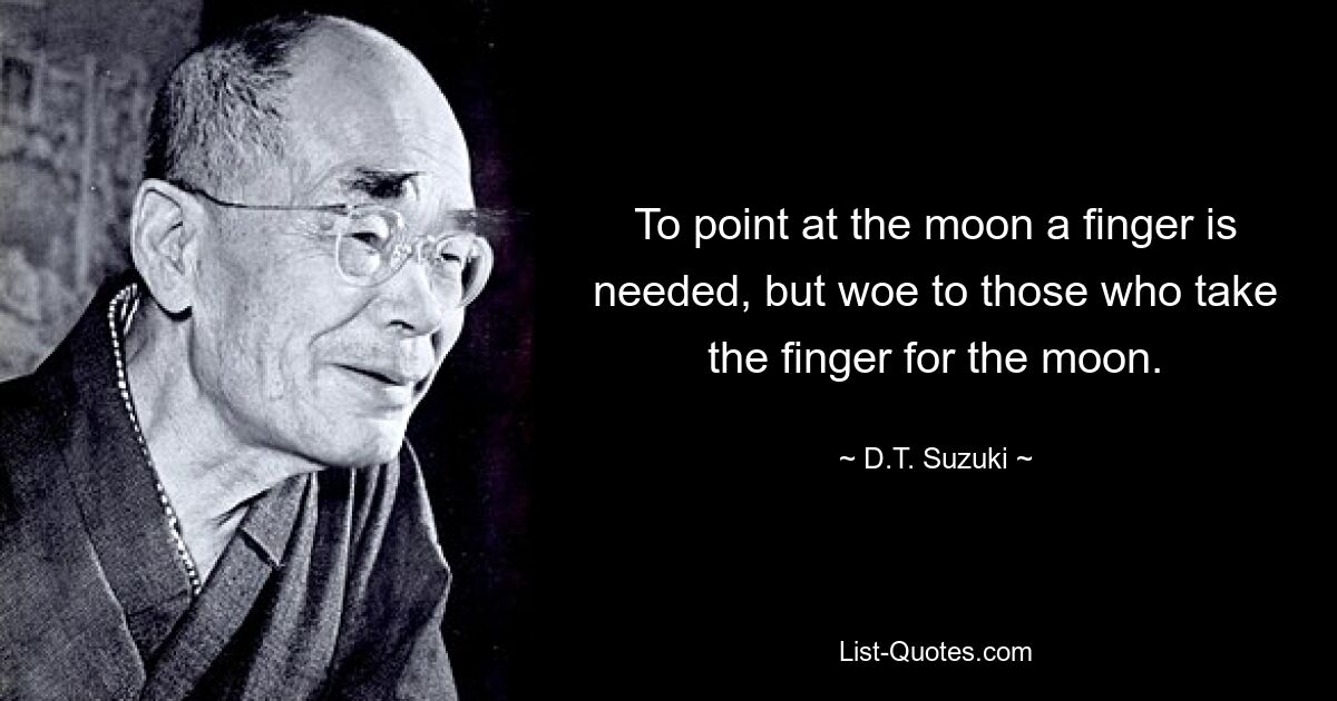 To point at the moon a finger is needed, but woe to those who take the finger for the moon. — © D.T. Suzuki