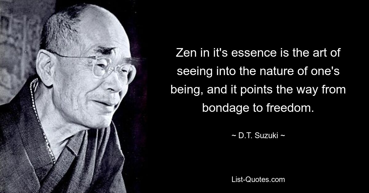 Zen in it's essence is the art of seeing into the nature of one's being, and it points the way from bondage to freedom. — © D.T. Suzuki