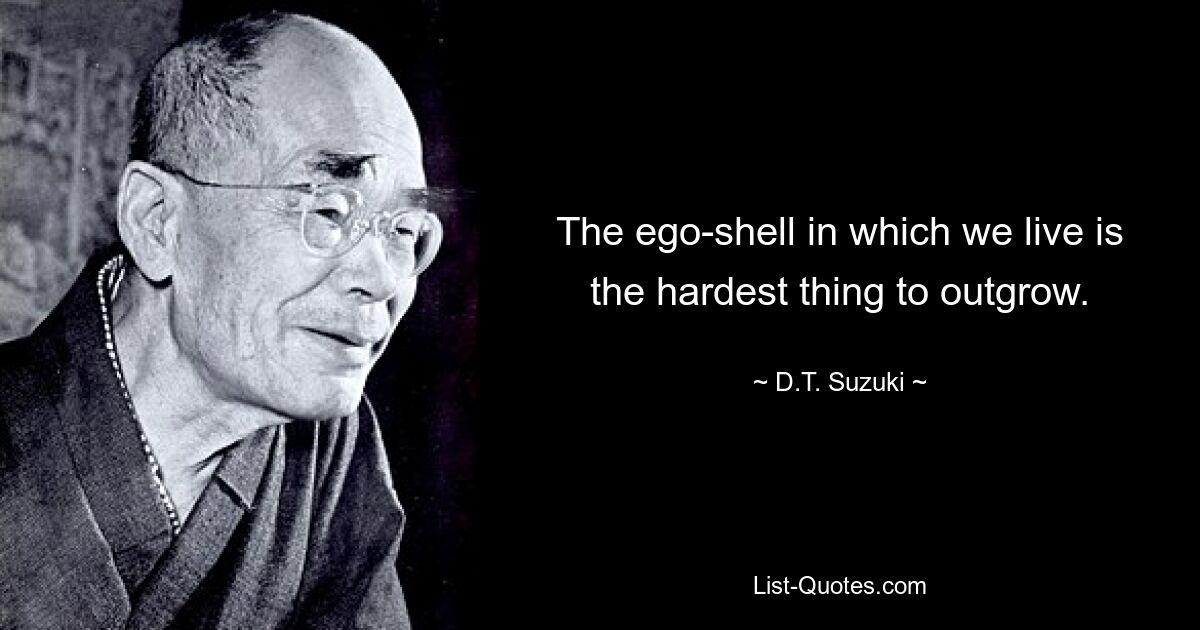 The ego-shell in which we live is the hardest thing to outgrow. — © D.T. Suzuki