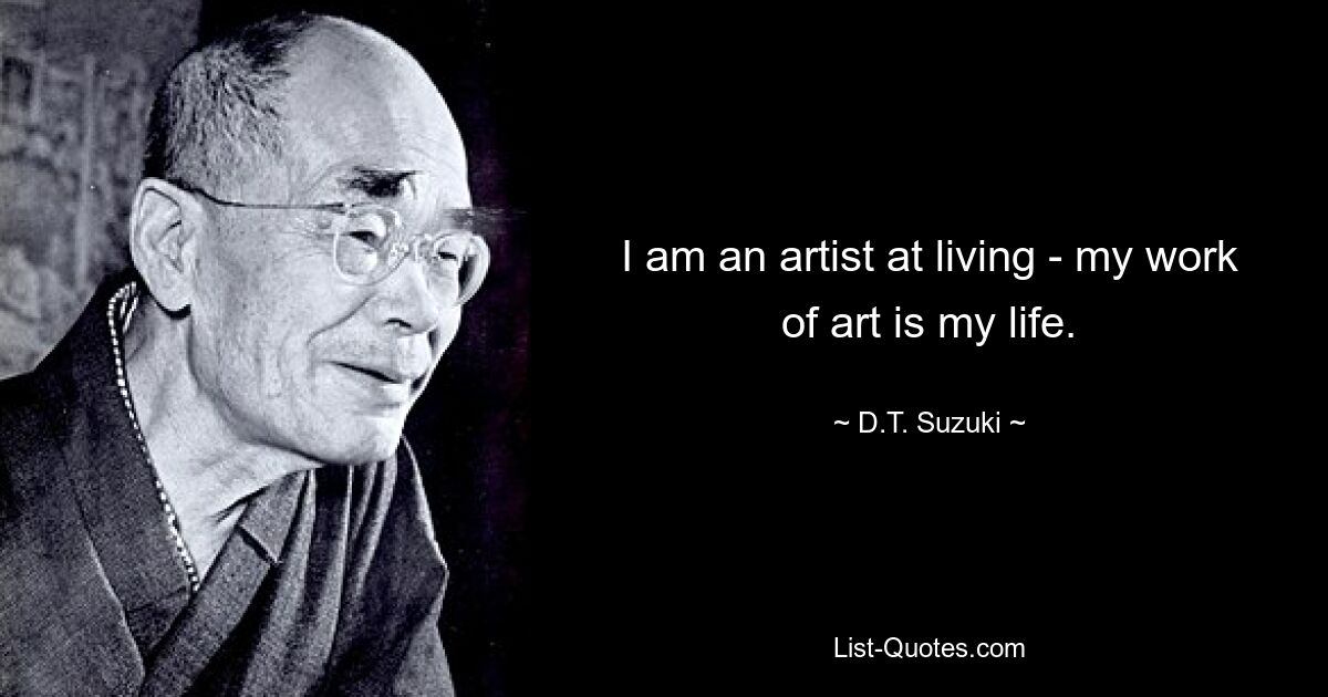 I am an artist at living - my work of art is my life. — © D.T. Suzuki