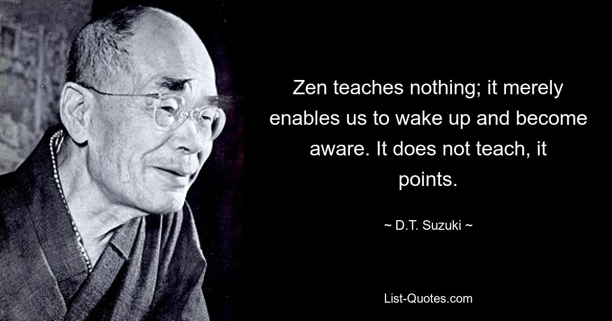 Zen teaches nothing; it merely enables us to wake up and become aware. It does not teach, it points. — © D.T. Suzuki