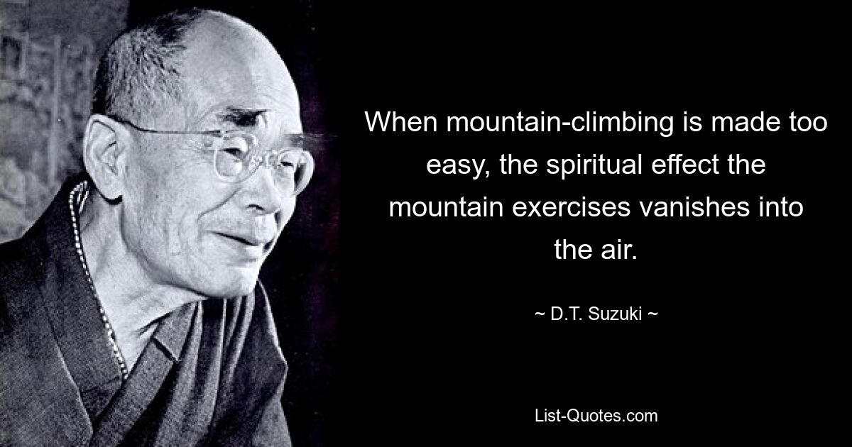 When mountain-climbing is made too easy, the spiritual effect the mountain exercises vanishes into the air. — © D.T. Suzuki