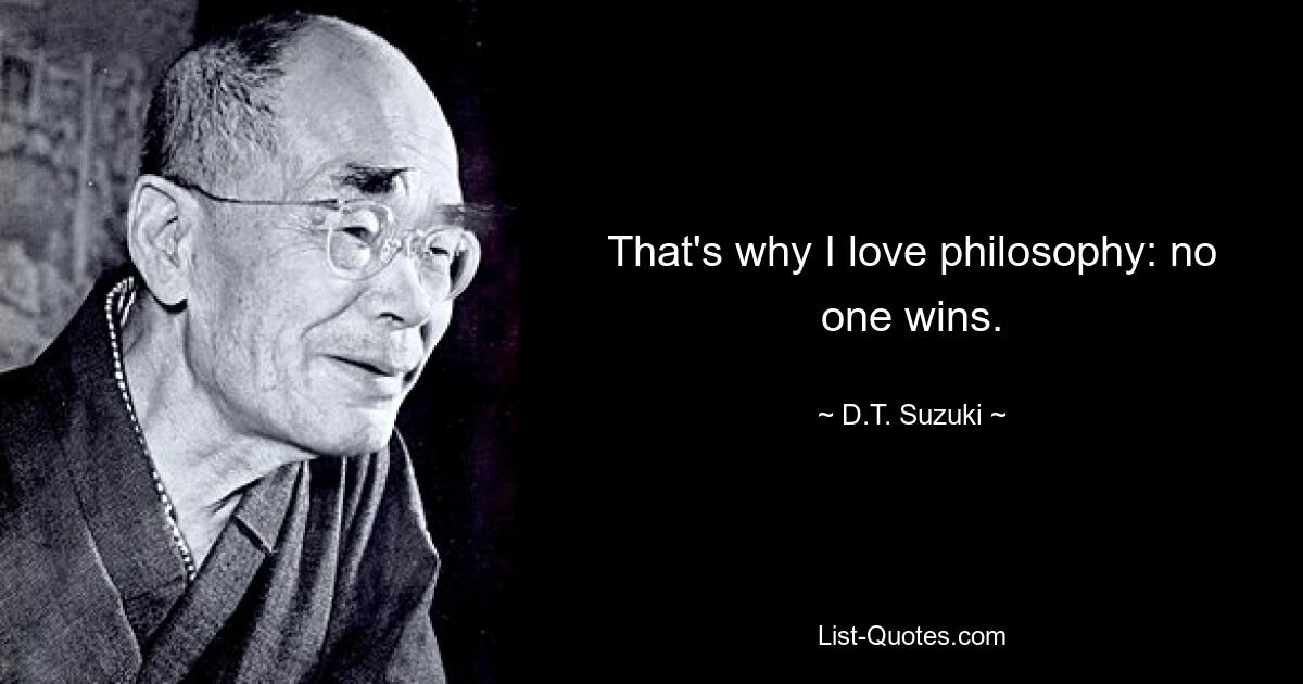 That's why I love philosophy: no one wins. — © D.T. Suzuki