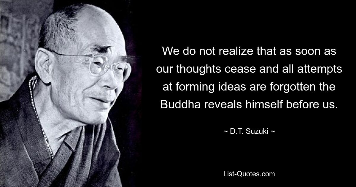 We do not realize that as soon as our thoughts cease and all attempts at forming ideas are forgotten the Buddha reveals himself before us. — © D.T. Suzuki