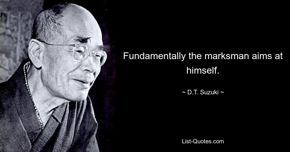 Fundamentally the marksman aims at himself. — © D.T. Suzuki