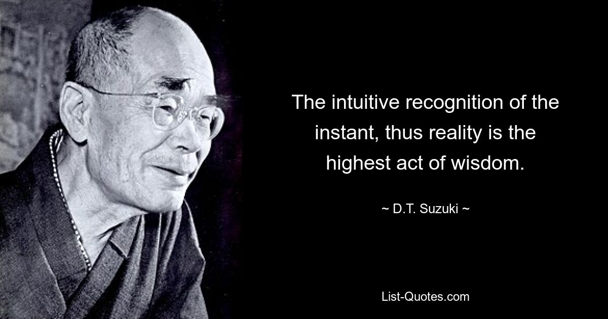 The intuitive recognition of the instant, thus reality is the highest act of wisdom. — © D.T. Suzuki