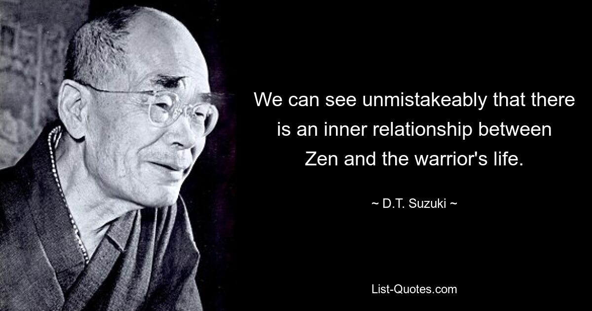 We can see unmistakeably that there is an inner relationship between Zen and the warrior's life. — © D.T. Suzuki