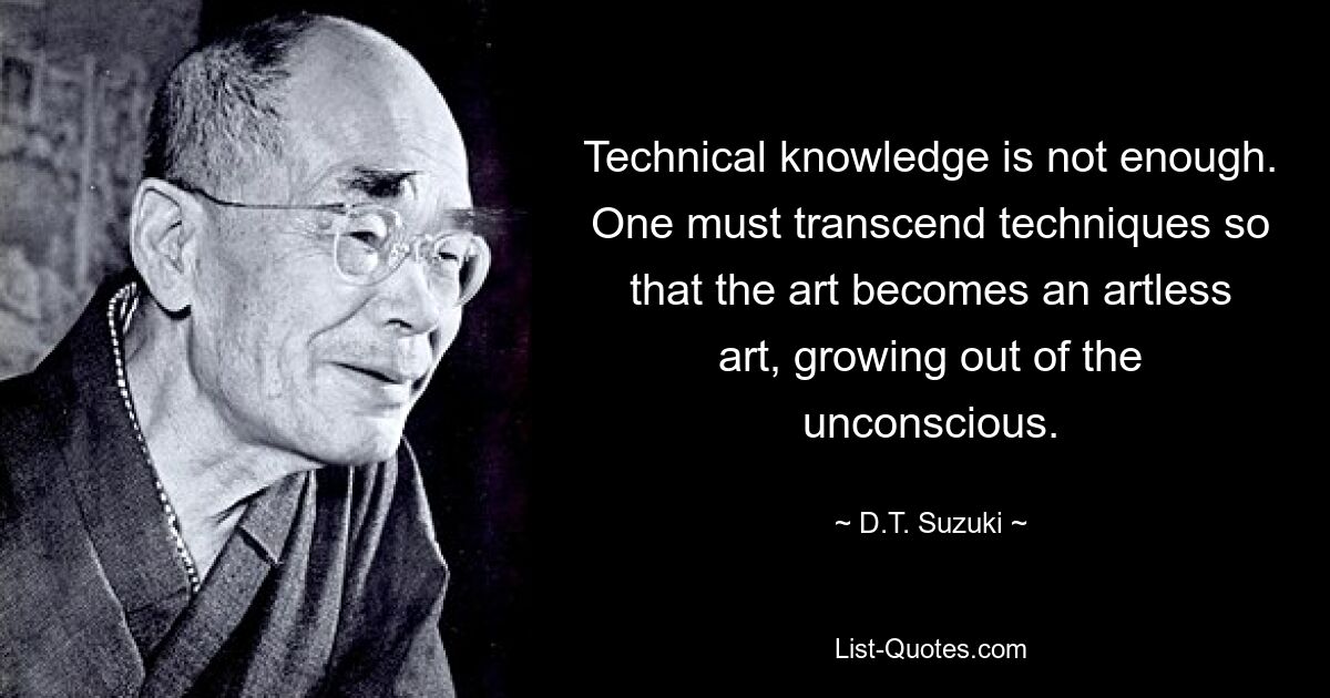 Technical knowledge is not enough. One must transcend techniques so that the art becomes an artless art, growing out of the unconscious. — © D.T. Suzuki