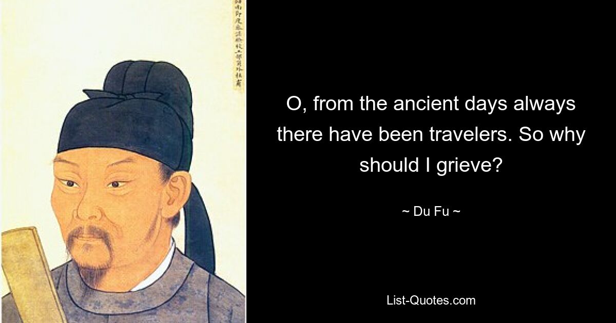 O, from the ancient days always there have been travelers. So why should I grieve? — © Du Fu