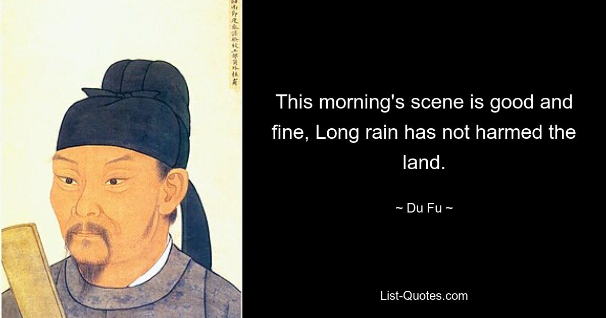 This morning's scene is good and fine, Long rain has not harmed the land. — © Du Fu