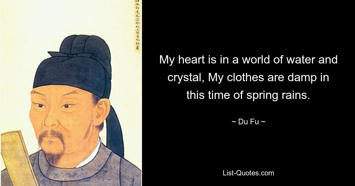 My heart is in a world of water and crystal, My clothes are damp in this time of spring rains. — © Du Fu