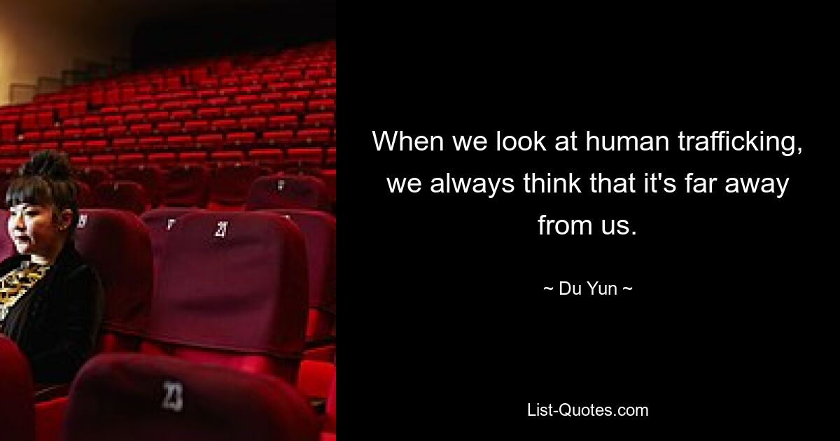 When we look at human trafficking, we always think that it's far away from us. — © Du Yun