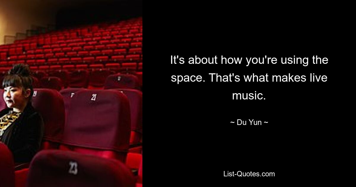 It's about how you're using the space. That's what makes live music. — © Du Yun