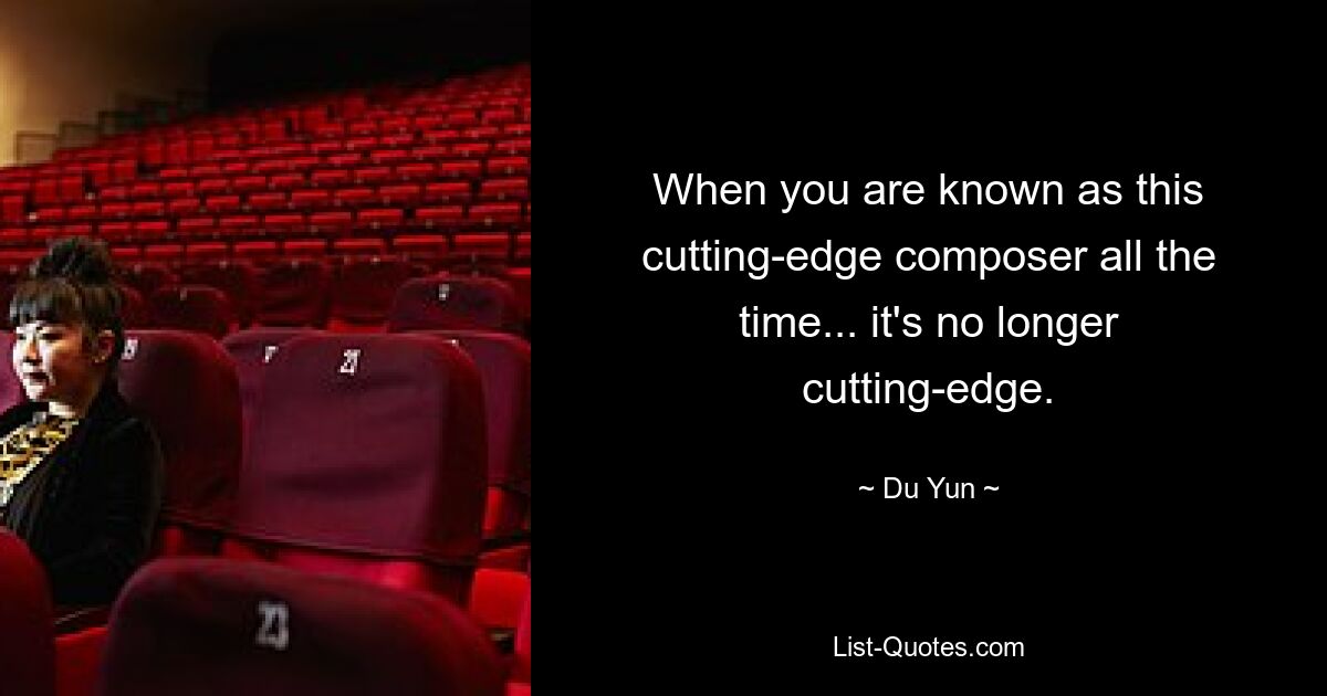 When you are known as this cutting-edge composer all the time... it's no longer cutting-edge. — © Du Yun