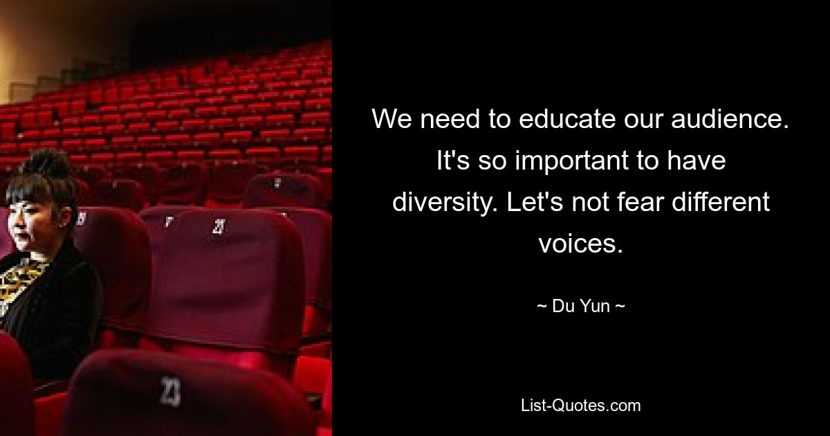 We need to educate our audience. It's so important to have diversity. Let's not fear different voices. — © Du Yun