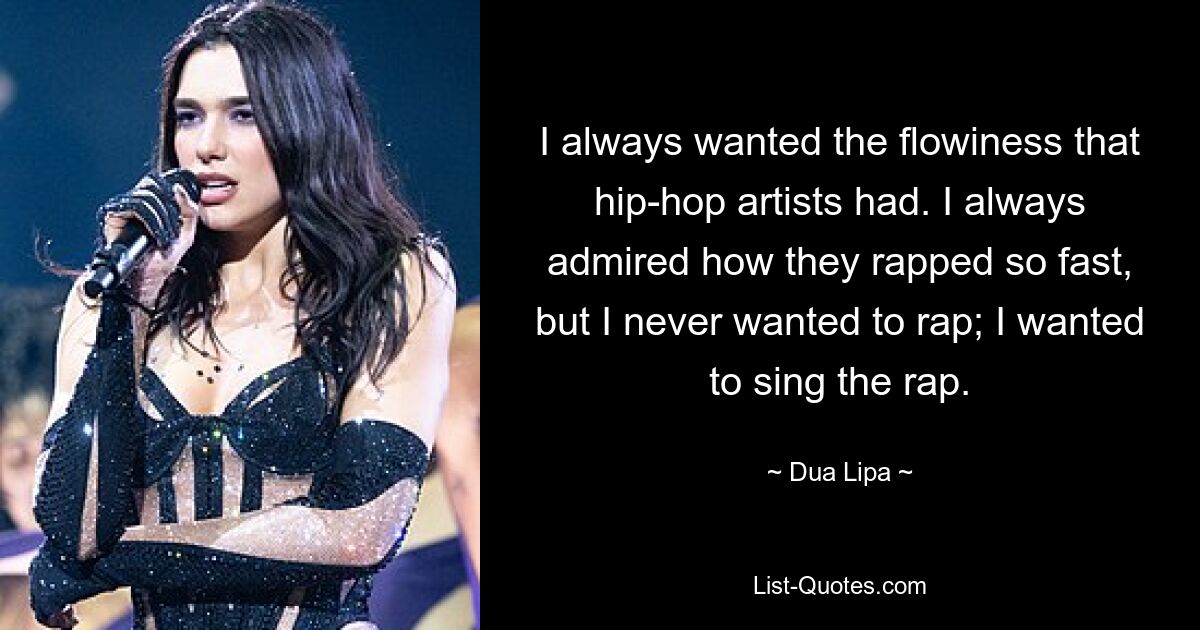 I always wanted the flowiness that hip-hop artists had. I always admired how they rapped so fast, but I never wanted to rap; I wanted to sing the rap. — © Dua Lipa