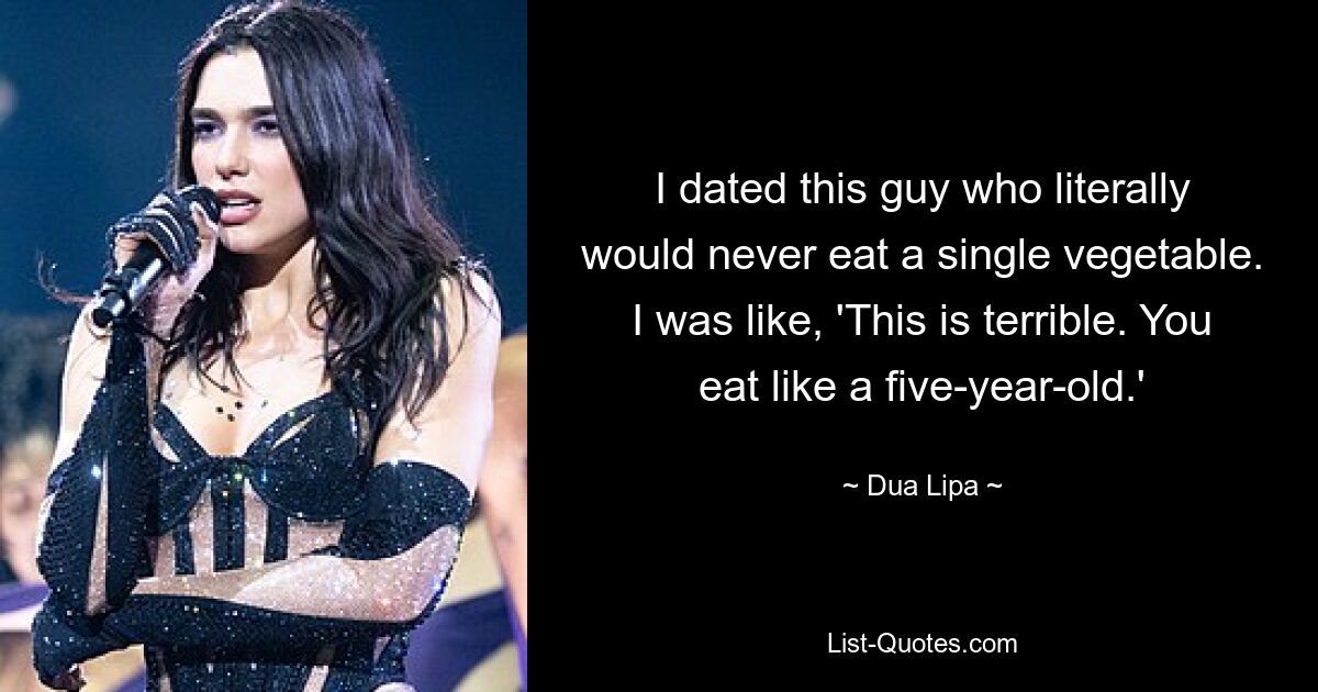 I dated this guy who literally would never eat a single vegetable. I was like, 'This is terrible. You eat like a five-year-old.' — © Dua Lipa