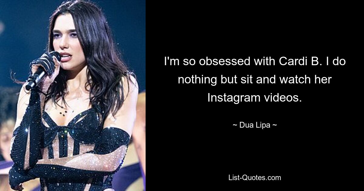 I'm so obsessed with Cardi B. I do nothing but sit and watch her Instagram videos. — © Dua Lipa