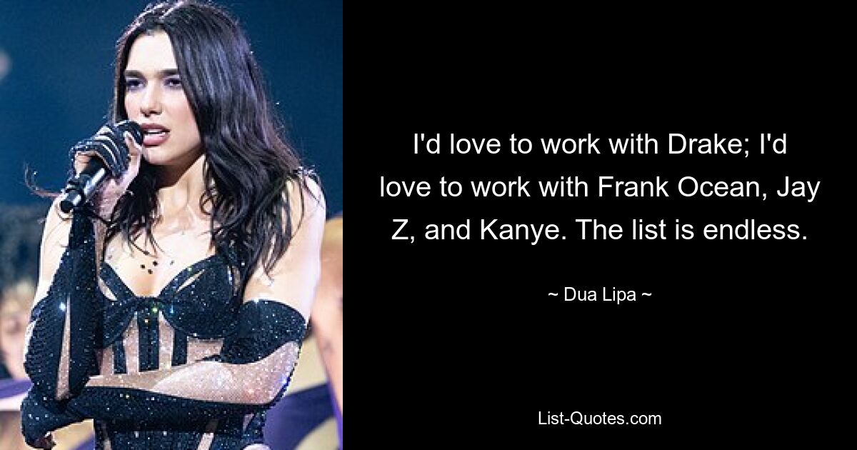 I'd love to work with Drake; I'd love to work with Frank Ocean, Jay Z, and Kanye. The list is endless. — © Dua Lipa