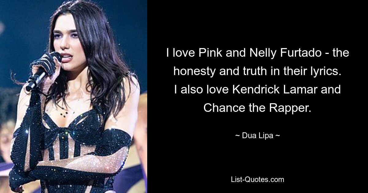 I love Pink and Nelly Furtado - the honesty and truth in their lyrics. I also love Kendrick Lamar and Chance the Rapper. — © Dua Lipa