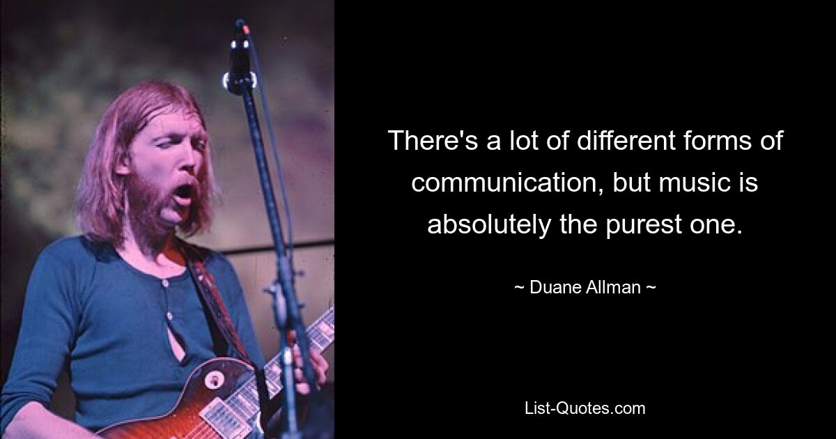 There's a lot of different forms of communication, but music is absolutely the purest one. — © Duane Allman