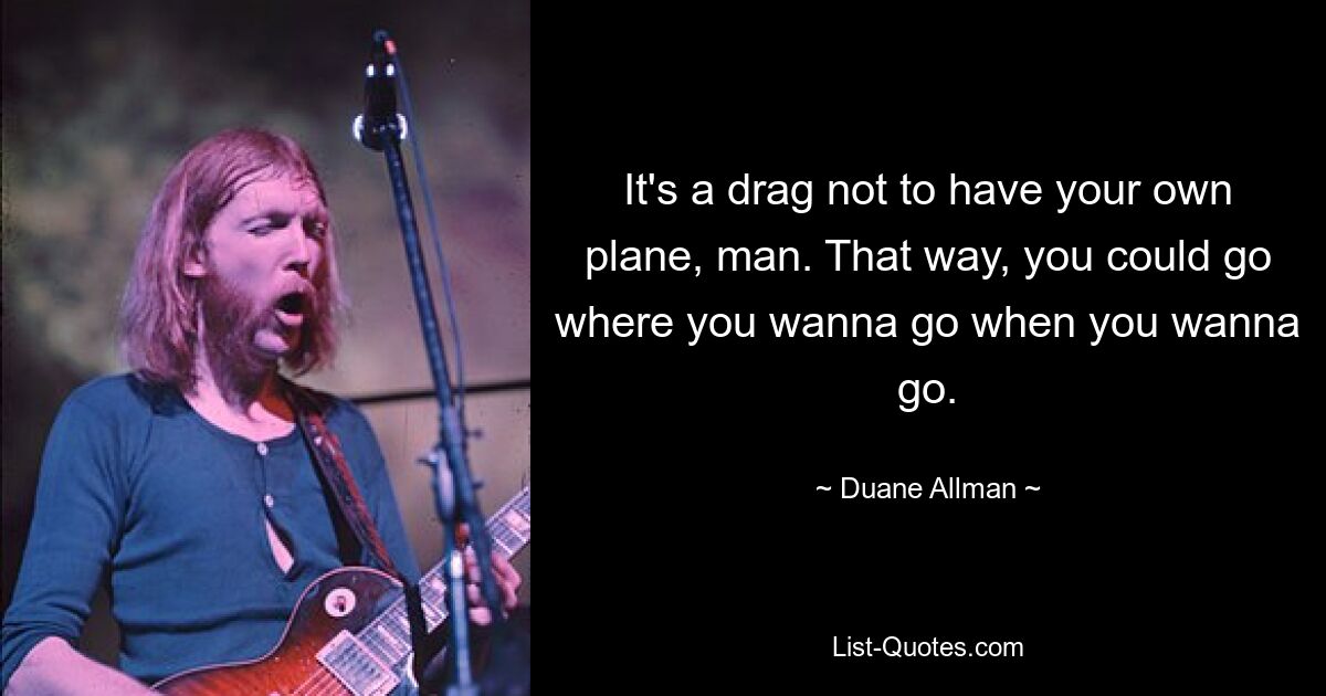 It's a drag not to have your own plane, man. That way, you could go where you wanna go when you wanna go. — © Duane Allman