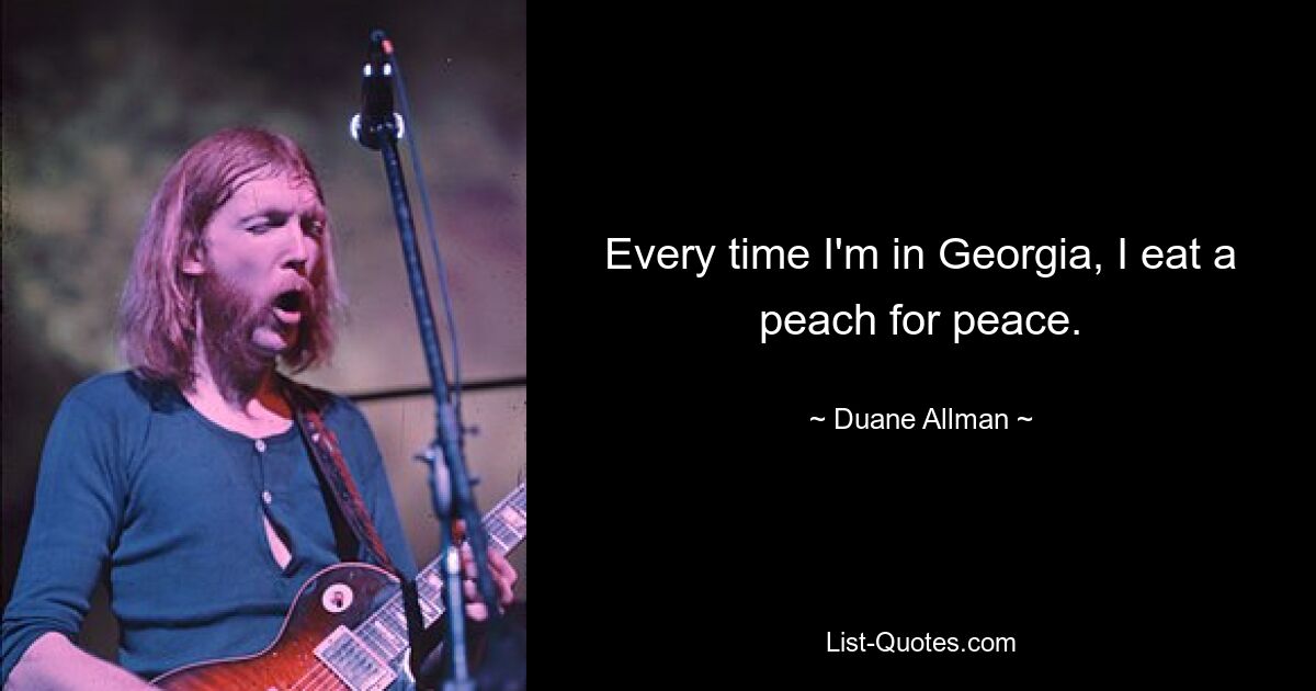 Every time I'm in Georgia, I eat a peach for peace. — © Duane Allman