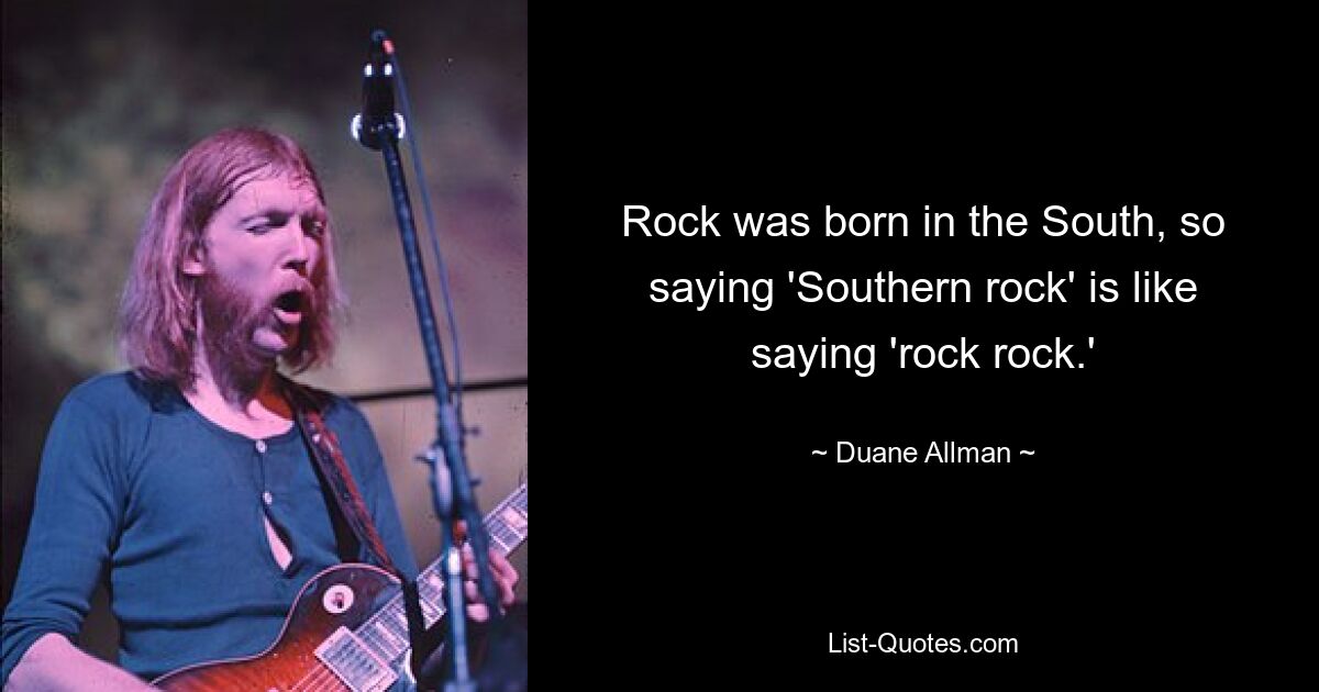 Rock was born in the South, so saying 'Southern rock' is like saying 'rock rock.' — © Duane Allman